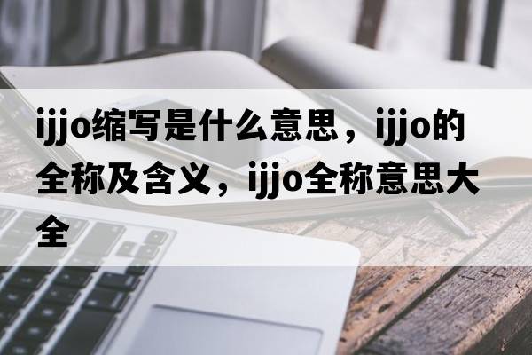 ijjo縮寫是什么意思，ijjo的全稱及含義，ijjo全稱意思大全