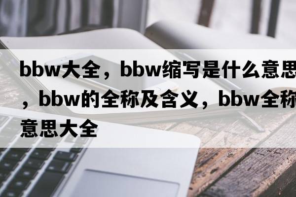 BBW大全，bbw縮寫是什么意思，bbw的全稱及含義，bbw全稱意思大全