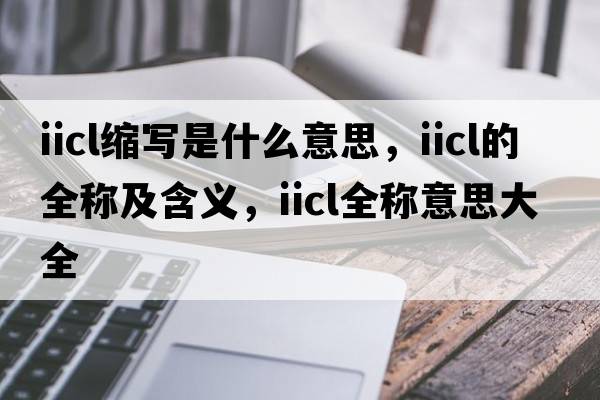 iicl縮寫是什么意思，iicl的全稱及含義，iicl全稱意思大全