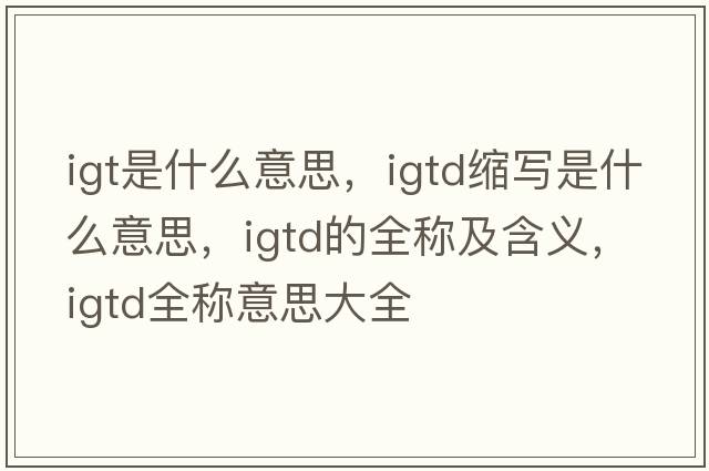 igt是什么意思，igtd縮寫是什么意思，igtd的全稱及含義，igtd全稱意思大全