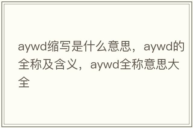 aywd縮寫(xiě)是什么意思，aywd的全稱及含義，aywd全稱意思大全