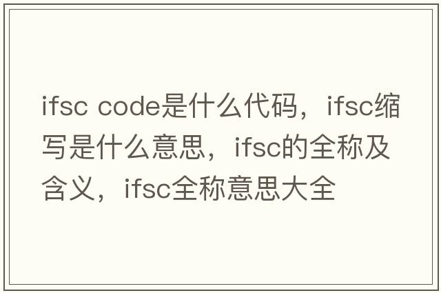 ifsc code是什么代碼，ifsc縮寫是什么意思，ifsc的全稱及含義，ifsc全稱意思大全