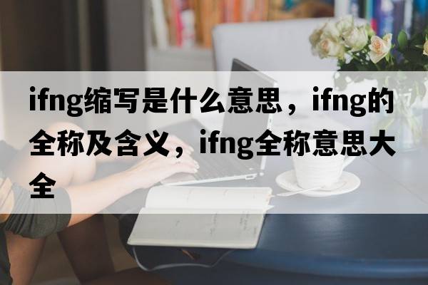 ifng縮寫是什么意思，ifng的全稱及含義，ifng全稱意思大全