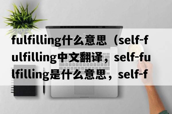 fulfilling什么意思（self-fulfilling中文翻譯，self-fulfilling是什么意思，self-fulfilling發(fā)音、用法及例句）