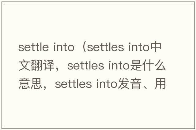 settle into（settles into中文翻譯，settles into是什么意思，settles into發(fā)音、用法及例句）