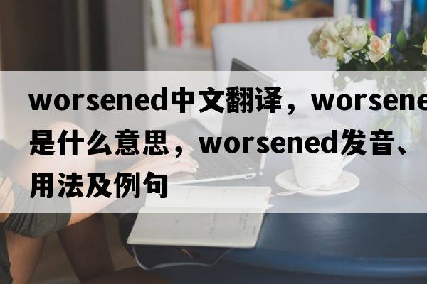 worsened中文翻譯，worsened是什么意思，worsened發(fā)音、用法及例句