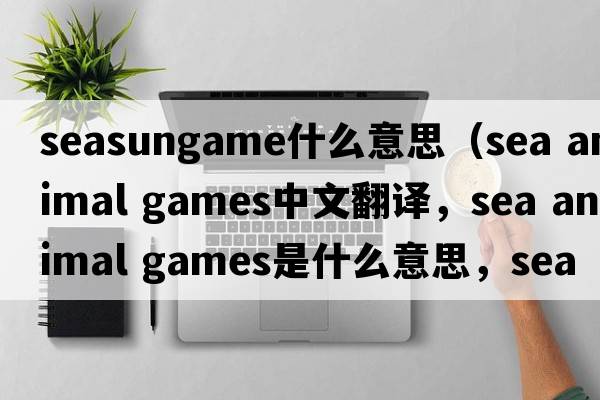 seasungame什么意思（sea animal games中文翻譯，sea animal games是什么意思，sea animal games發(fā)音、用法及例句）