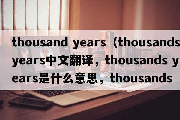 thousand years（thousands years中文翻譯，thousands years是什么意思，thousands years發(fā)音、用法及例句）