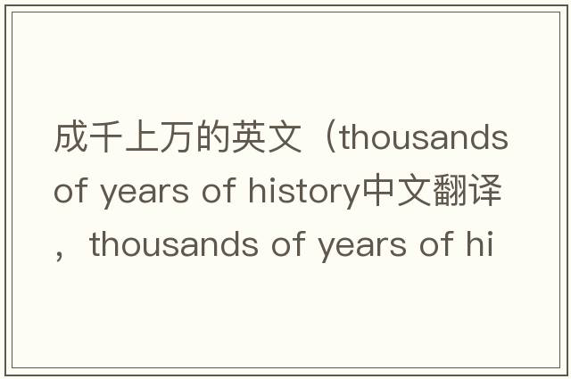 成千上萬的英文（thousands of years of history中文翻譯，thousands of years of history是什么意思，thousands of years of h