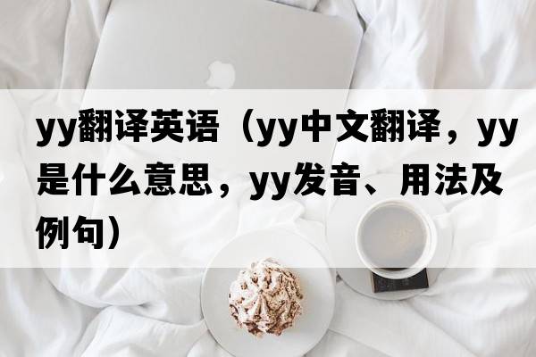 yy翻譯英語(yǔ)（YY中文翻譯，YY是什么意思，YY發(fā)音、用法及例句）
