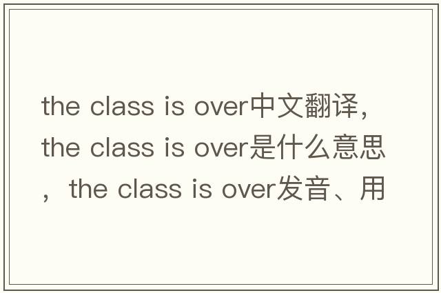 the class is over中文翻譯，the class is over是什么意思，the class is over發(fā)音、用法及例句