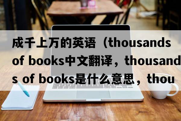 成千上萬的英語（thousands of books中文翻譯，thousands of books是什么意思，thousands of books發(fā)音、用法及例句）