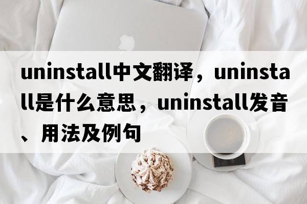 uninstall中文翻譯，uninstall是什么意思，uninstall發(fā)音、用法及例句
