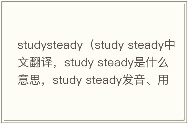 studysteady（study steady中文翻譯，study steady是什么意思，study steady發(fā)音、用法及例句）