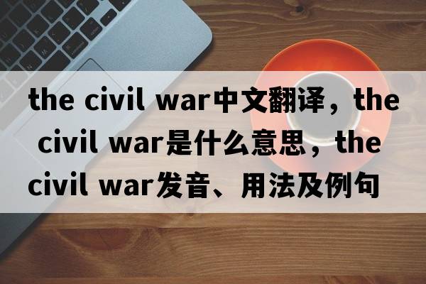 the civil war中文翻譯，the civil war是什么意思，the civil war發(fā)音、用法及例句