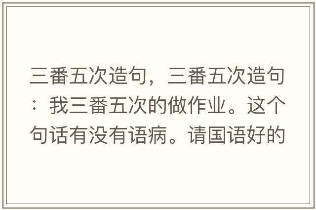 三番五次造句，三番五次造句：我三番五次的做作業(yè)。這個(gè)句話有沒(méi)有語(yǔ)病。請(qǐng)國(guó)語(yǔ)好的幫忙看一下。