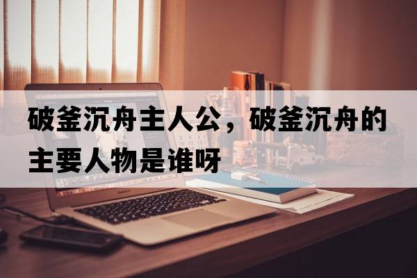 破釜沉舟主人公，破釜沉舟的主要人物是誰呀