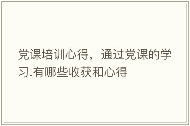 黨課培訓(xùn)心得，通過黨課的學(xué)習(xí).有哪些收獲和心得