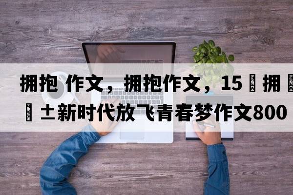 擁抱作文，擁抱作文，15?擁抱新時(shí)代放飛青春夢作文800