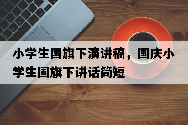 小學(xué)生國旗下演講稿，國慶小學(xué)生國旗下講話簡短