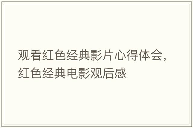 觀看紅色經典影片心得體會，紅色經典電影觀后感
