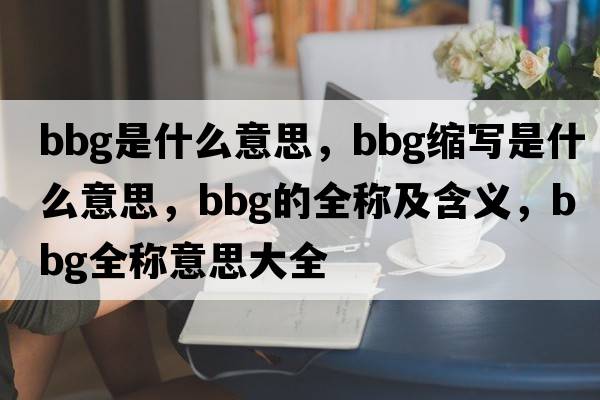 bbg是什么意思，bbg縮寫是什么意思，bbg的全稱及含義，bbg全稱意思大全