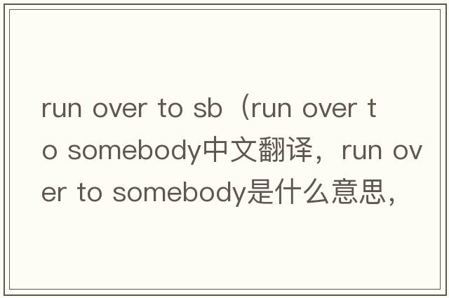 run over to sb（run over to somebody中文翻譯，run over to somebody是什么意思，run over to somebody發(fā)音、用法及例句）