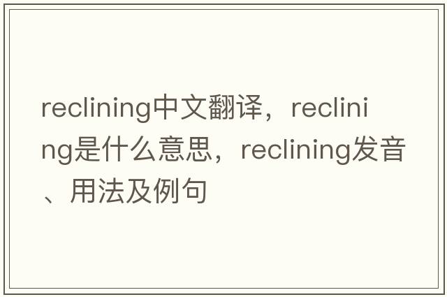 reclining中文翻譯，reclining是什么意思，reclining發(fā)音、用法及例句