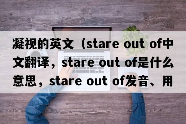 凝視的英文（stare out of中文翻譯，stare out of是什么意思，stare out of發(fā)音、用法及例句）