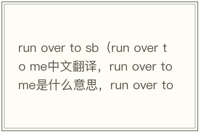 run over to sb（run over to me中文翻譯，run over to me是什么意思，run over to me發(fā)音、用法及例句）