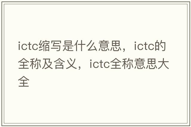 ictc縮寫是什么意思，ictc的全稱及含義，ictc全稱意思大全