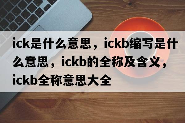 ick是什么意思，ickb縮寫是什么意思，ickb的全稱及含義，ickb全稱意思大全