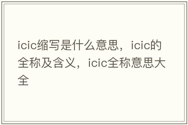 icic縮寫(xiě)是什么意思，icic的全稱(chēng)及含義，icic全稱(chēng)意思大全