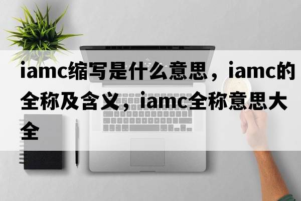 iamc縮寫是什么意思，iamc的全稱及含義，iamc全稱意思大全