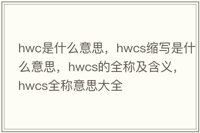 hwc是什么意思，hwcs縮寫是什么意思，hwcs的全稱及含義，hwcs全稱意思大全