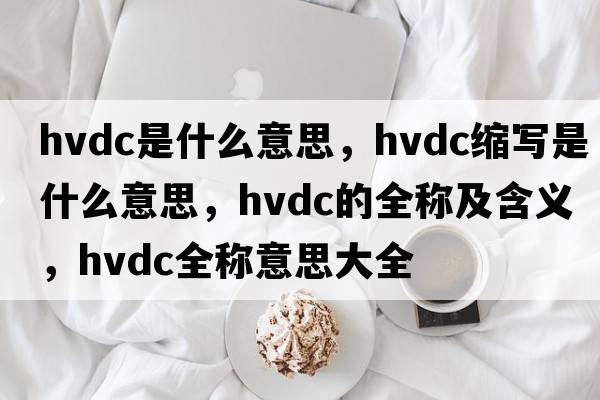 hvdc是什么意思，hvdc縮寫是什么意思，hvdc的全稱及含義，hvdc全稱意思大全