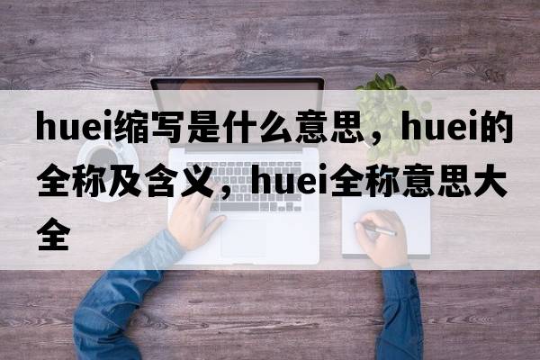 huei縮寫是什么意思，huei的全稱及含義，huei全稱意思大全