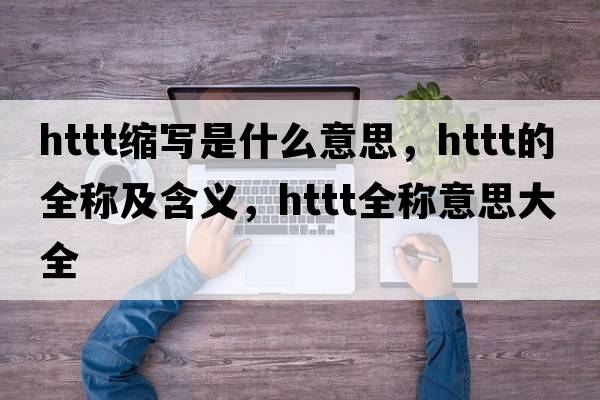 httt縮寫是什么意思，httt的全稱及含義，httt全稱意思大全