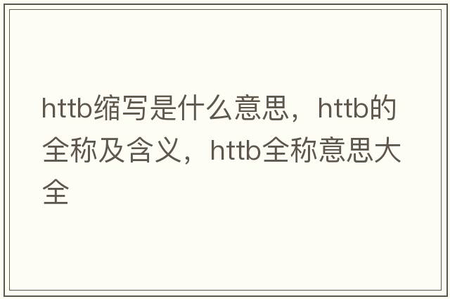 httb縮寫(xiě)是什么意思，httb的全稱及含義，httb全稱意思大全