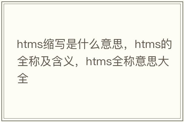 htms縮寫(xiě)是什么意思，htms的全稱(chēng)及含義，htms全稱(chēng)意思大全