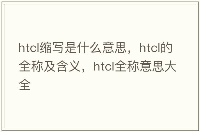htcl縮寫是什么意思，htcl的全稱及含義，htcl全稱意思大全