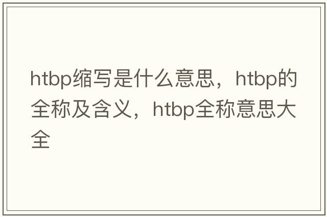 htbp縮寫是什么意思，htbp的全稱及含義，htbp全稱意思大全