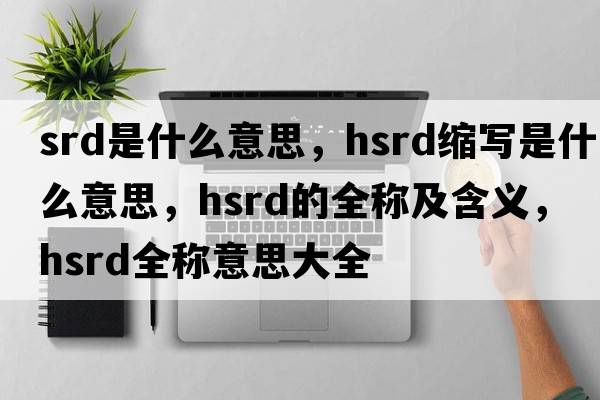 srd是什么意思，hsrd縮寫是什么意思，hsrd的全稱及含義，hsrd全稱意思大全