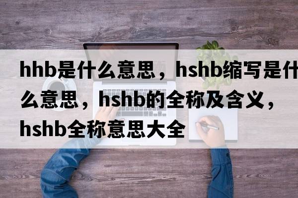 hhb是什么意思，hshb縮寫是什么意思，hshb的全稱及含義，hshb全稱意思大全