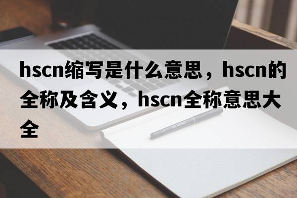 hscn縮寫是什么意思，hscn的全稱及含義，hscn全稱意思大全