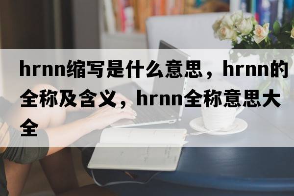 hrnn縮寫是什么意思，hrnn的全稱及含義，hrnn全稱意思大全