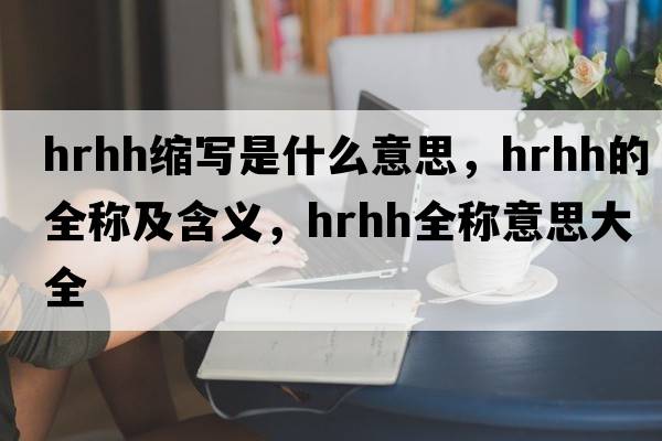 hrhh縮寫是什么意思，hrhh的全稱及含義，hrhh全稱意思大全