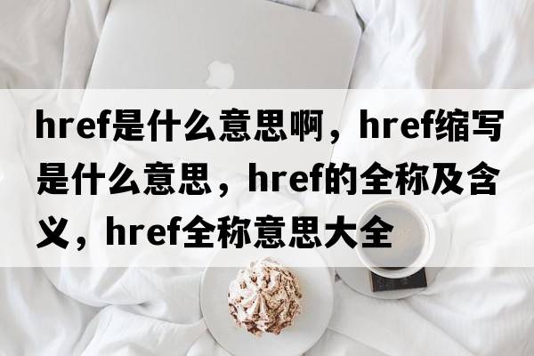href是什么意思啊，href縮寫是什么意思，href的全稱及含義，href全稱意思大全