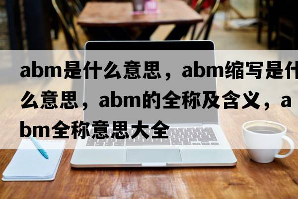 abm是什么意思，abm縮寫是什么意思，abm的全稱及含義，abm全稱意思大全
