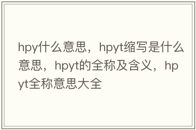 hpy什么意思，hpyt縮寫是什么意思，hpyt的全稱及含義，hpyt全稱意思大全